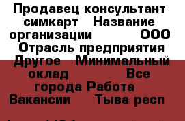 Продавец-консультант симкарт › Название организации ­ Qprom, ООО › Отрасль предприятия ­ Другое › Минимальный оклад ­ 28 000 - Все города Работа » Вакансии   . Тыва респ.